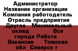 Администратор › Название организации ­ Компания-работодатель › Отрасль предприятия ­ Другое › Минимальный оклад ­ 17 000 - Все города Работа » Вакансии   . Томская обл.,Северск г.